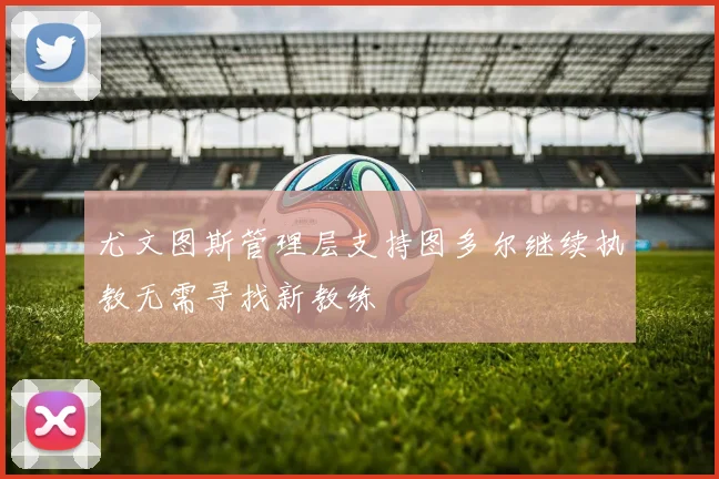 尤文图斯管理层支持图多尔继续执教无需寻找新教练