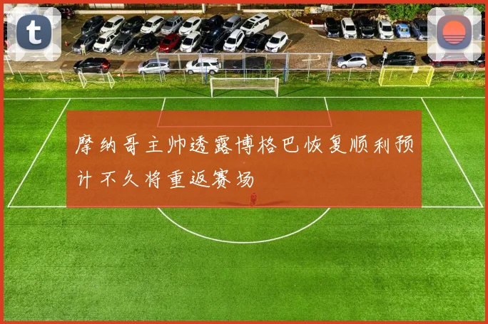 摩纳哥主帅透露博格巴恢复顺利预计不久将重返赛场