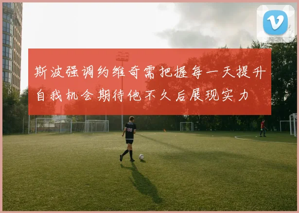 斯波强调约维奇需把握每一天提升自我机会期待他不久后展现实力