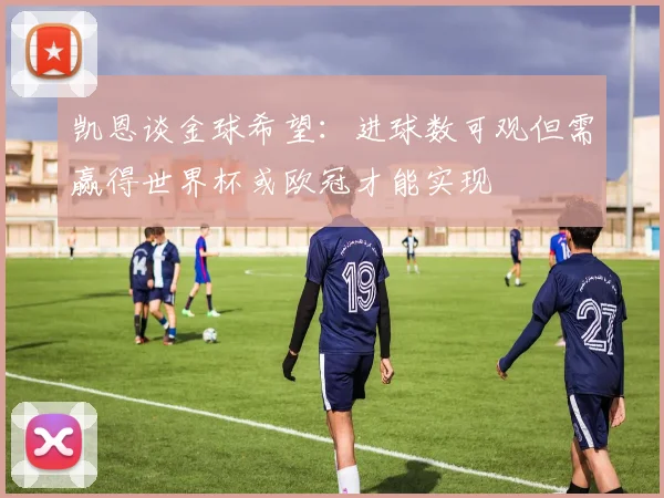 凯恩谈金球希望：进球数可观但需赢得世界杯或欧冠才能实现