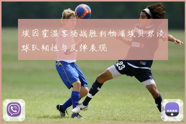 埃因霍温客场战胜利物浦埃贝尔谈球队韧性与反弹表现