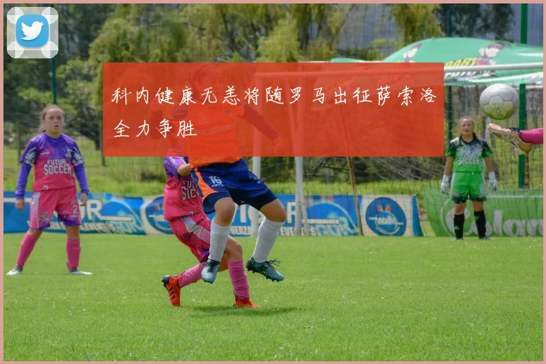 科内健康无恙将随罗马出征萨索洛全力争胜