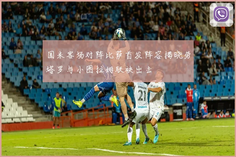 国米客场对阵比萨首发阵容揭晓劳塔罗与小图拉姆联袂出击