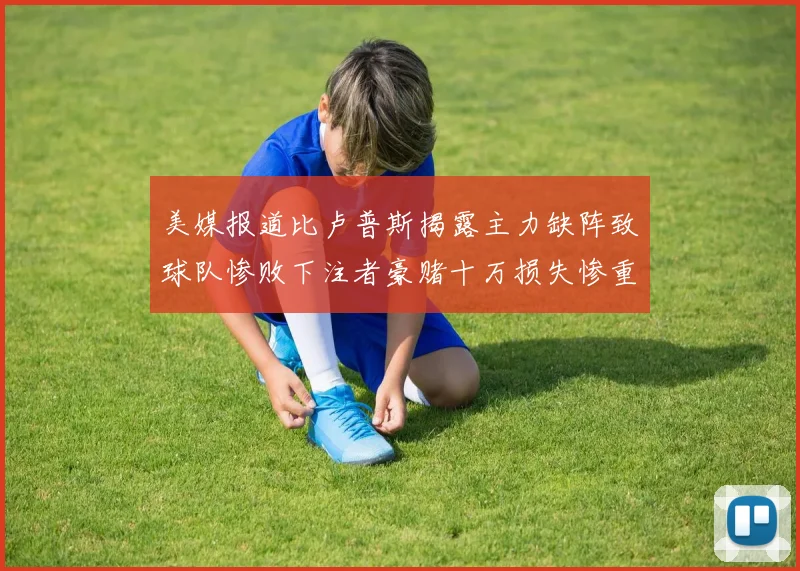 美媒报道比卢普斯揭露主力缺阵致球队惨败下注者豪赌十万损失惨重