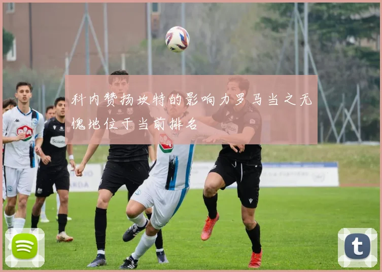 科内赞扬坎特的影响力罗马当之无愧地位于当前排名