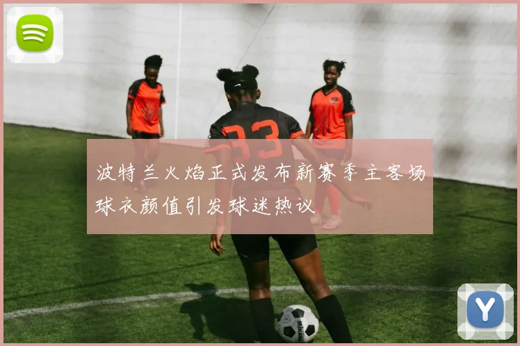 波特兰火焰正式发布新赛季主客场球衣颜值引发球迷热议