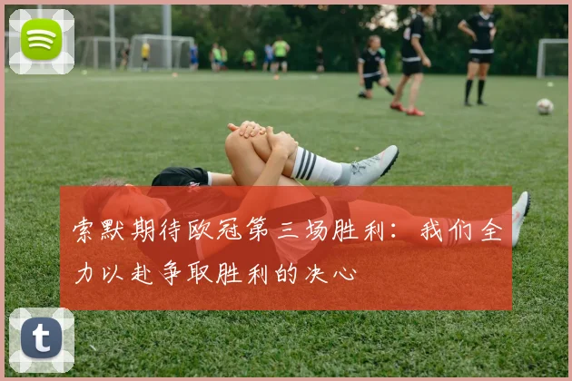 索默期待欧冠第三场胜利：我们全力以赴争取胜利的决心