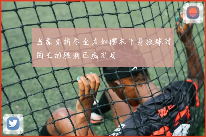 当蒙克拼尽全力如樱木飞身救球时国王的胜利已成定局