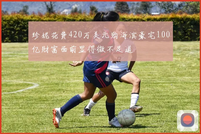 珍妮花费420万美元购海滨豪宅100亿财富面前显得微不足道