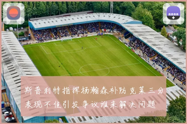 斯普利特指挥杨瀚森补防克莱三分表现不佳引发争议谁来解决问题