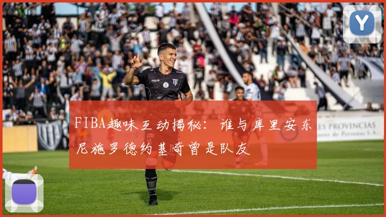FIBA趣味互动揭秘：谁与库里安东尼施罗德约基奇曾是队友
