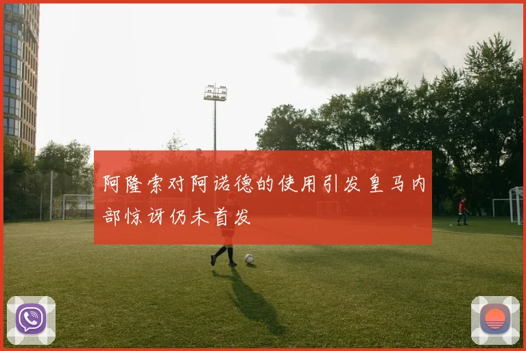 阿隆索对阿诺德的使用引发皇马内部惊讶仍未首发