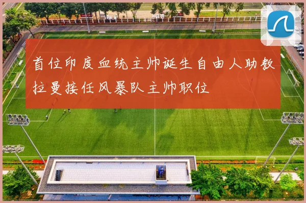 首位印度血统主帅诞生自由人助教拉曼接任风暴队主帅职位