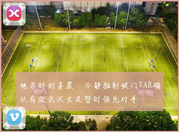 绝杀时刻姜晨璟冷静推射破门VAR确认有效武汉女足暂时领先对手