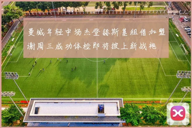 曼城年轻中场杰登赫斯基租借加盟谢周三成功体检即将披上新战袍