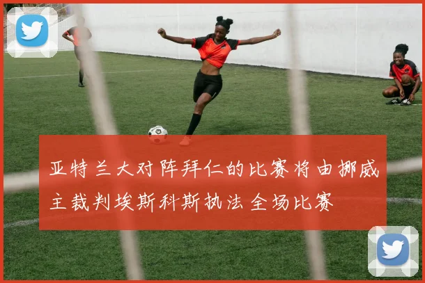 亚特兰大对阵拜仁的比赛将由挪威主裁判埃斯科斯执法全场比赛