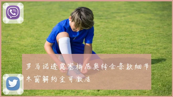 罗马诺透露塞梅尼奥转会条款细节冬窗解约金可激活