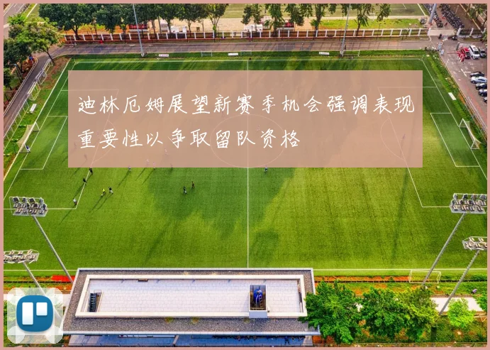 迪林厄姆展望新赛季机会强调表现重要性以争取留队资格