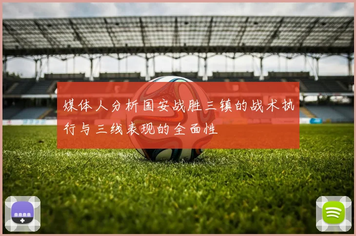 媒体人分析国安战胜三镇的战术执行与三线表现的全面性