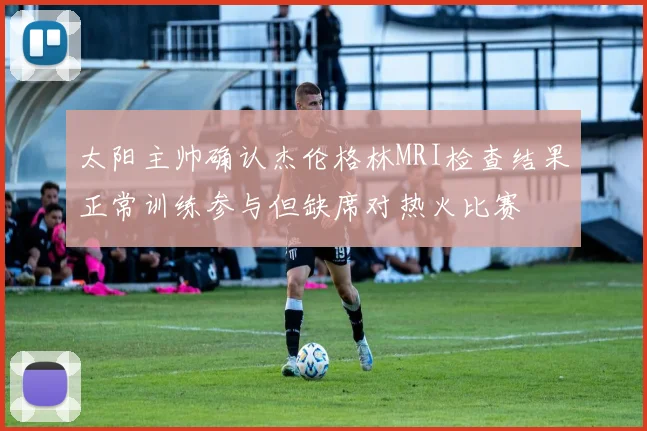 太阳主帅确认杰伦格林MRI检查结果正常训练参与但缺席对热火比赛
