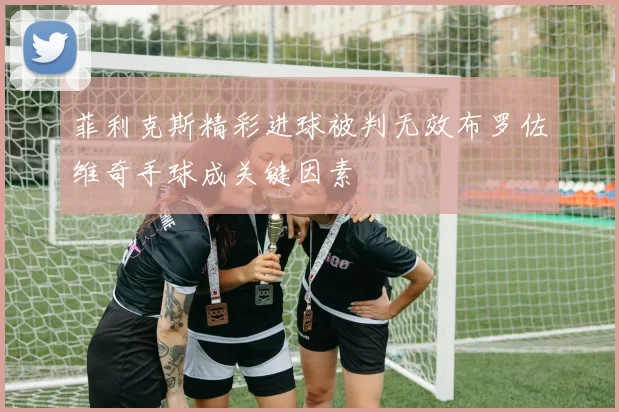 菲利克斯精彩进球被判无效布罗佐维奇手球成关键因素