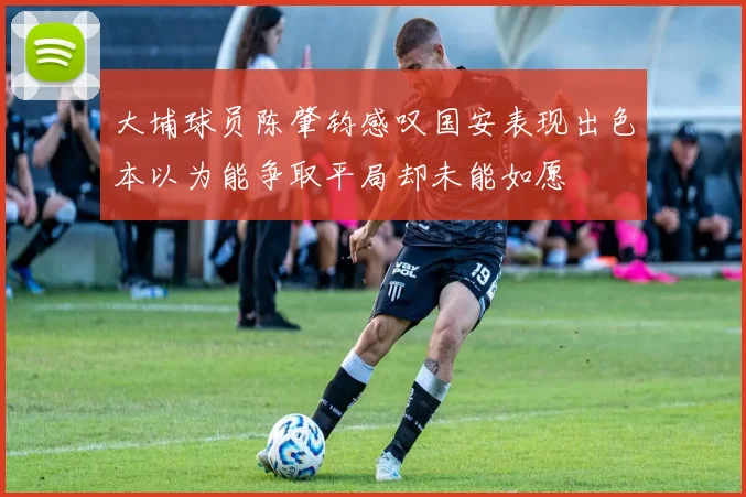 大埔球员陈肇钧感叹国安表现出色本以为能争取平局却未能如愿