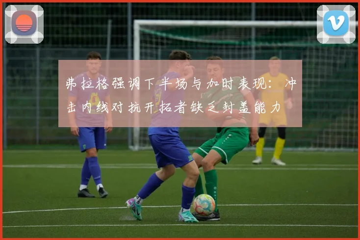 弗拉格强调下半场与加时表现：冲击内线对抗开拓者缺乏封盖能力