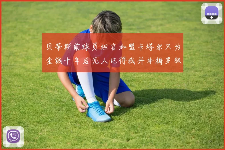 贝蒂斯前球员坦言加盟卡塔尔只为金钱十年后无人记得我并非梅罗级别