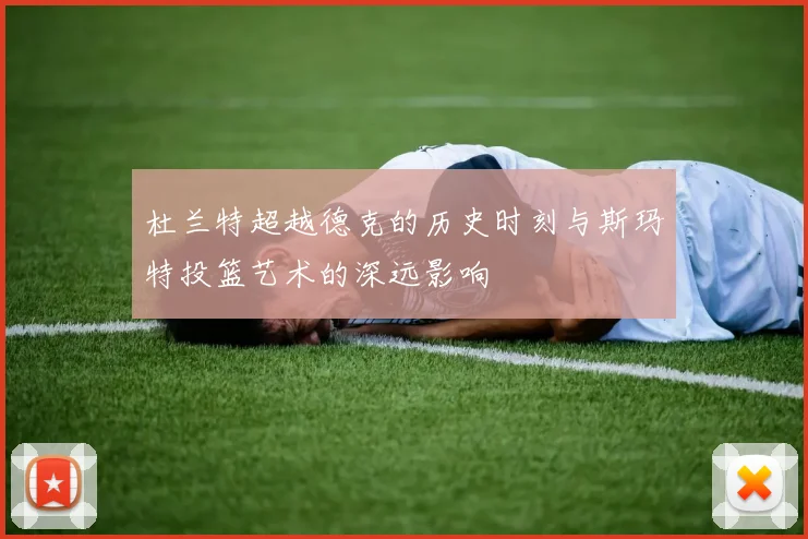 杜兰特超越德克的历史时刻与斯玛特投篮艺术的深远影响