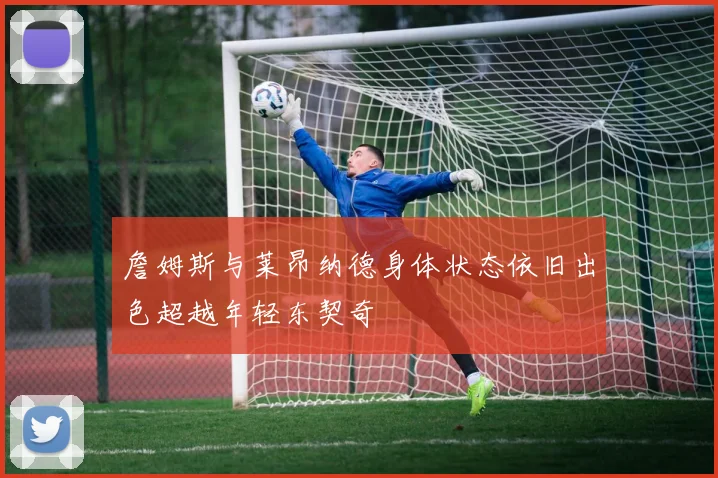 詹姆斯与莱昂纳德身体状态依旧出色超越年轻东契奇