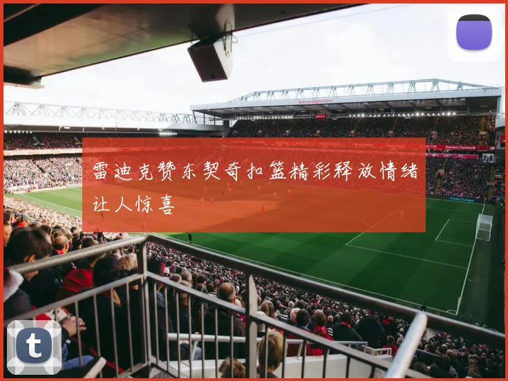 雷迪克赞东契奇扣篮精彩释放情绪让人惊喜