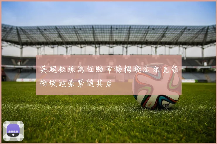 英超教练离任赔率榜揭晓法尔克领衔埃迪豪紧随其后