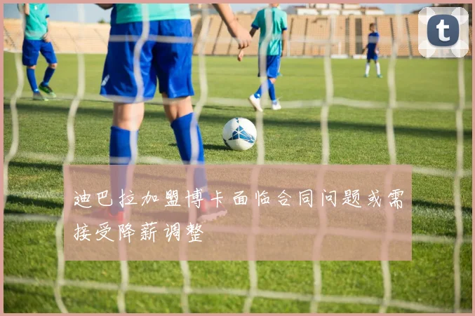 迪巴拉加盟博卡面临合同问题或需接受降薪调整