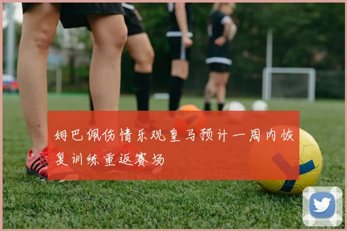 姆巴佩伤情乐观皇马预计一周内恢复训练重返赛场
