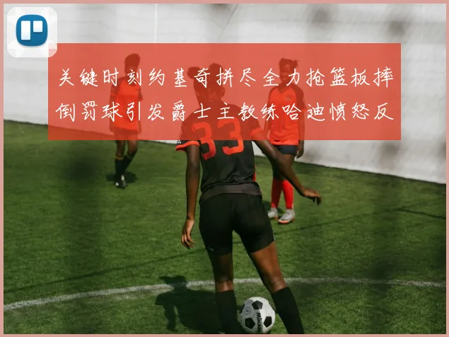 关键时刻约基奇拼尽全力抢篮板摔倒罚球引发爵士主教练哈迪愤怒反应