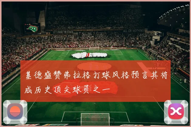 基德盛赞弗拉格打球风格预言其将成历史顶尖球员之一