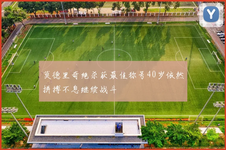 莫德里奇绝杀获最佳称号40岁依然拼搏不息继续战斗
