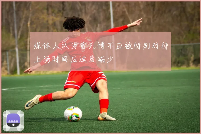 媒体人认为曾凡博不应被特别对待上场时间应适度减少